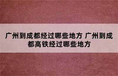 广州到成都经过哪些地方 广州到成都高铁经过哪些地方